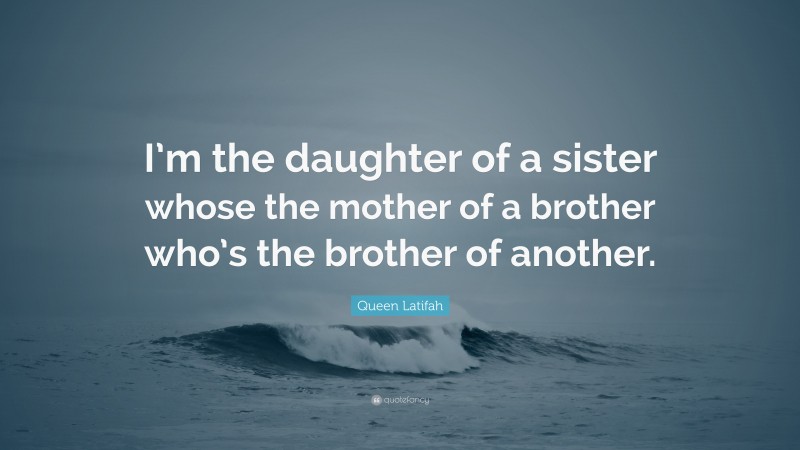 Queen Latifah Quote: “I’m the daughter of a sister whose the mother of a brother who’s the brother of another.”