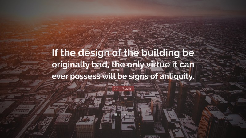 John Ruskin Quote: “If the design of the building be originally bad, the only virtue it can ever possess will be signs of antiquity.”
