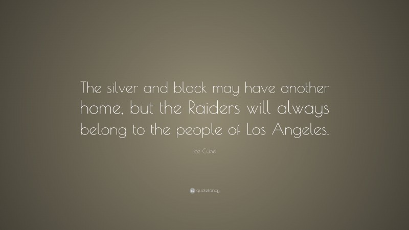Ice Cube Quote: “The silver and black may have another home, but the Raiders will always belong to the people of Los Angeles.”