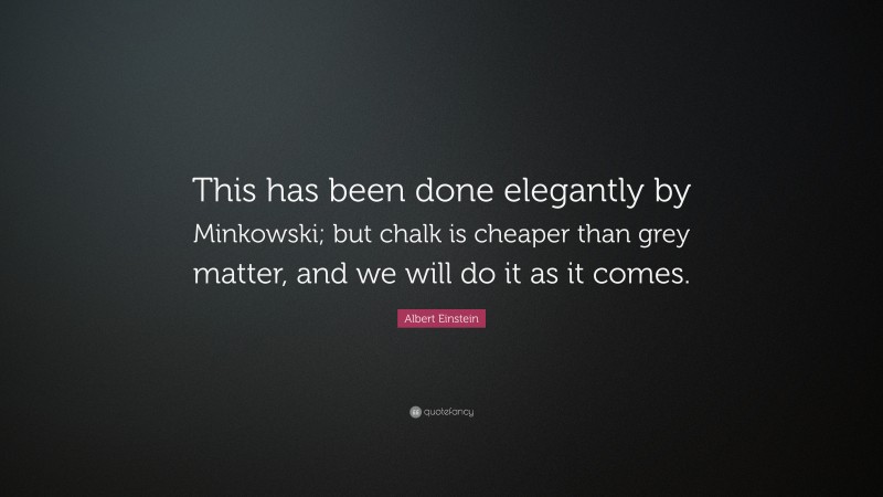 Albert Einstein Quote: “This has been done elegantly by Minkowski; but chalk is cheaper than grey matter, and we will do it as it comes.”