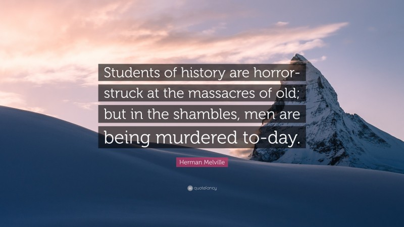 Herman Melville Quote: “Students of history are horror-struck at the massacres of old; but in the shambles, men are being murdered to-day.”