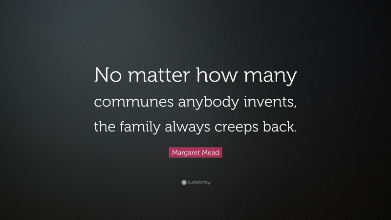 Margaret Mead Quote: “No matter how many communes anybody invents, the family always creeps back.”