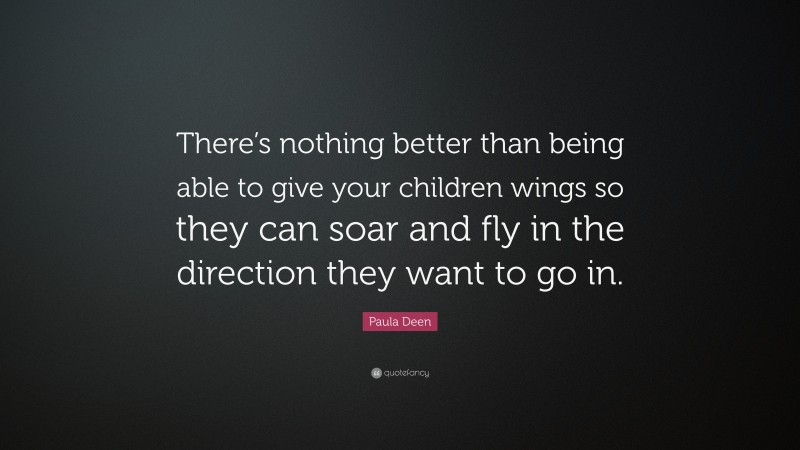 Paula Deen Quote: “There’s nothing better than being able to give your children wings so they can soar and fly in the direction they want to go in.”
