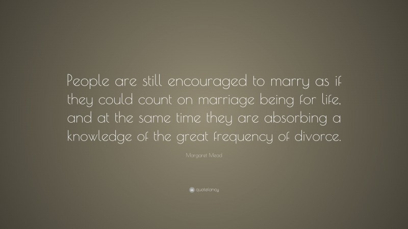 Margaret Mead Quote: “People are still encouraged to marry as if they could count on marriage being for life, and at the same time they are absorbing a knowledge of the great frequency of divorce.”