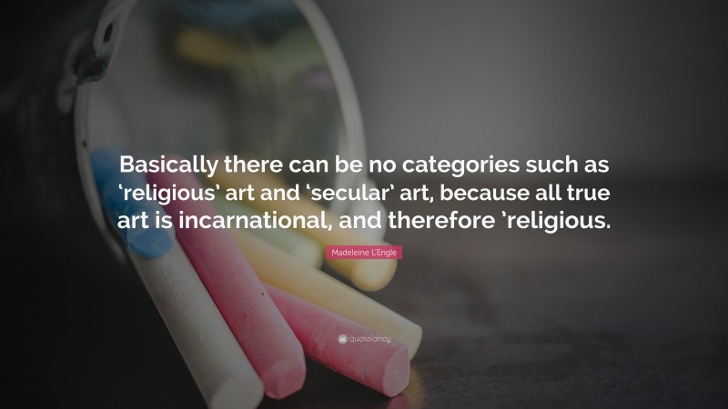 Madeleine L'Engle Quote: “Basically there can be no categories such as ‘religious’ art and ‘secular’ art, because all true art is incarnational, and therefore ’religious.”