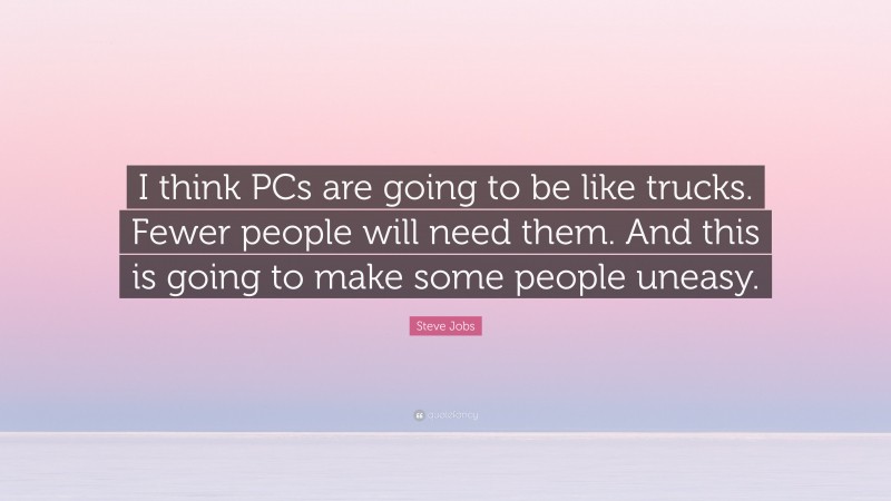 Steve Jobs Quote: “I think PCs are going to be like trucks. Fewer people will need them. And this is going to make some people uneasy.”