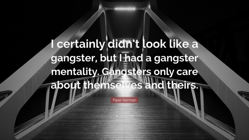 Piper Kerman Quote: “I certainly didn’t look like a gangster, but I had a gangster mentality. Gangsters only care about themselves and theirs.”