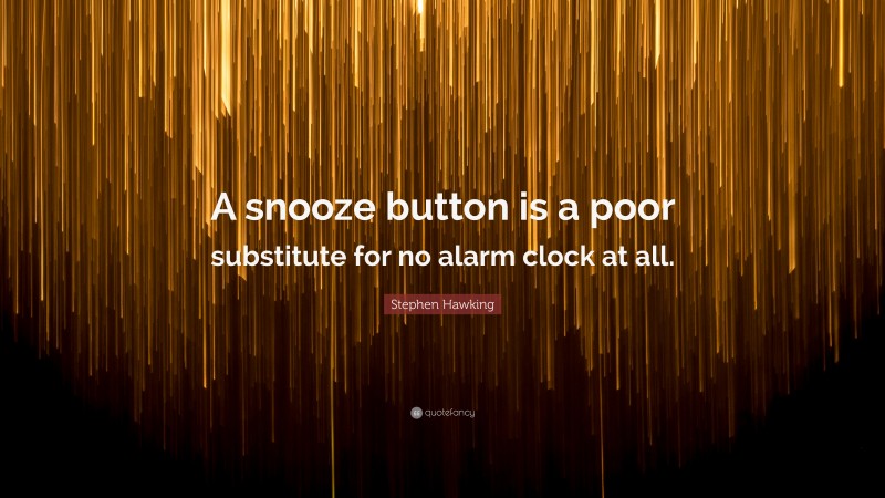 Stephen Hawking Quote: “A snooze button is a poor substitute for no alarm clock at all.”