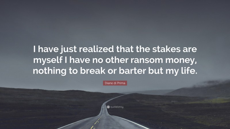 Diane di Prima Quote: “I have just realized that the stakes are myself I have no other ransom money, nothing to break or barter but my life.”
