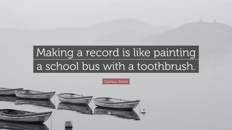 Quincy Jones Quote: “Making a record is like painting a school bus with a toothbrush.”