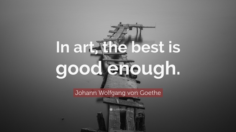 Johann Wolfgang von Goethe Quote: “In art, the best is good enough.”
