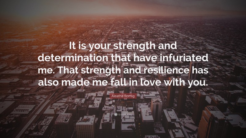 Aleatha Romig Quote: “It is your strength and determination that have infuriated me. That strength and resilience has also made me fall in love with you.”
