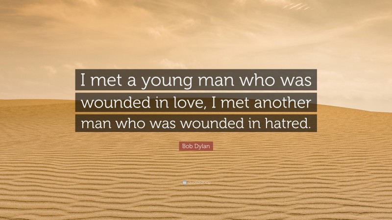 Bob Dylan Quote: “I met a young man who was wounded in love, I met another man who was wounded in hatred.”