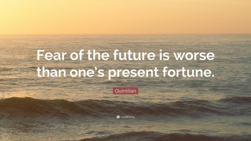 Quintilian Quote: “Fear of the future is worse than one’s present fortune.”