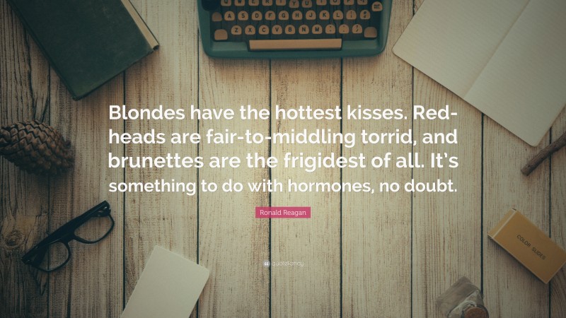 Ronald Reagan Quote: “Blondes have the hottest kisses. Red-heads are fair-to-middling torrid, and brunettes are the frigidest of all. It’s something to do with hormones, no doubt.”