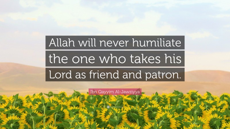 Ibn Qayyim Al-Jawziyya Quote: “Allah will never humiliate the one who takes his Lord as friend and patron.”