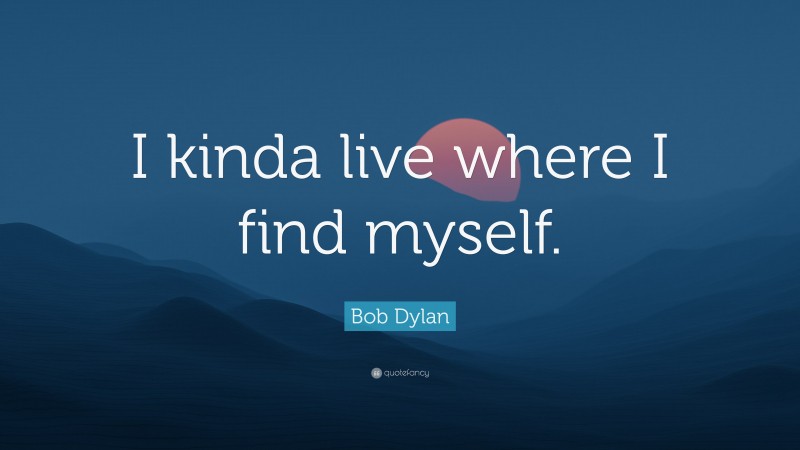 Bob Dylan Quote: “I kinda live where I find myself.”