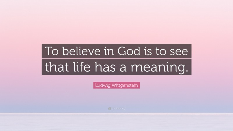 Ludwig Wittgenstein Quote: “To believe in God is to see that life has a meaning.”