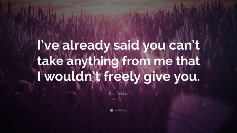 Ted Dekker Quote: “I’ve already said you can’t take anything from me that I wouldn’t freely give you.”