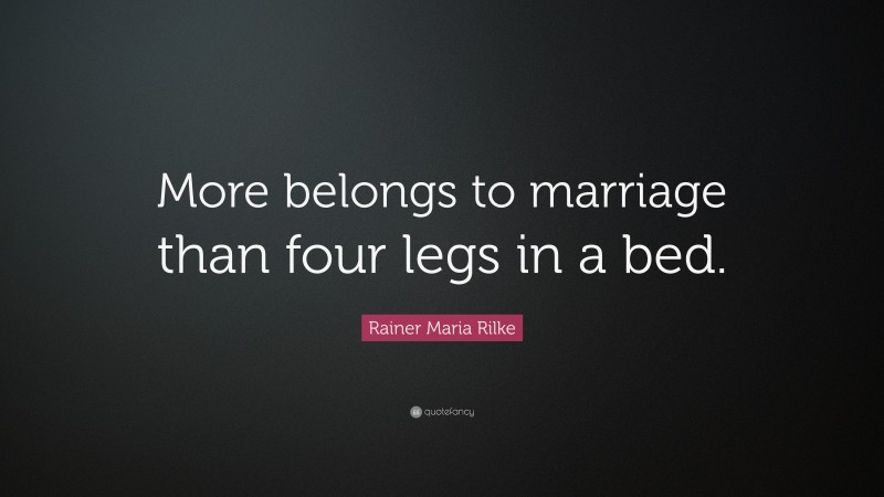 Rainer Maria Rilke Quote: “More belongs to marriage than four legs in a bed.”