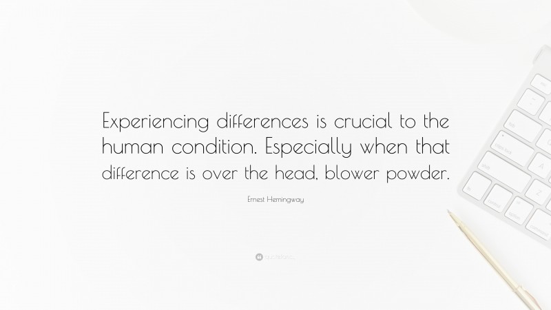 Ernest Hemingway Quote: “Experiencing differences is crucial to the human condition. Especially when that difference is over the head, blower powder.”
