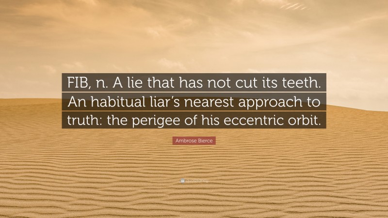 Ambrose Bierce Quote: “FIB, n. A lie that has not cut its teeth. An habitual liar’s nearest approach to truth: the perigee of his eccentric orbit.”
