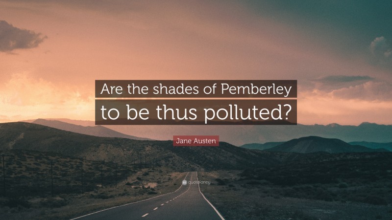Jane Austen Quote: “Are the shades of Pemberley to be thus polluted?”