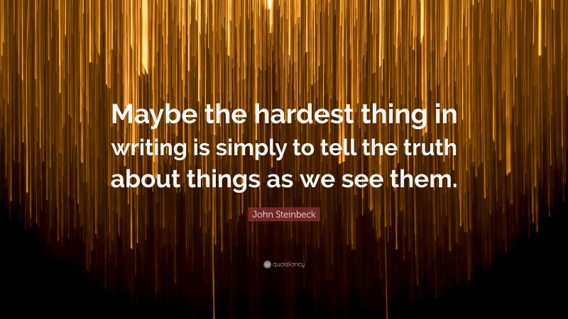John Steinbeck Quote: “Maybe the hardest thing in writing is simply to tell the truth about things as we see them.”
