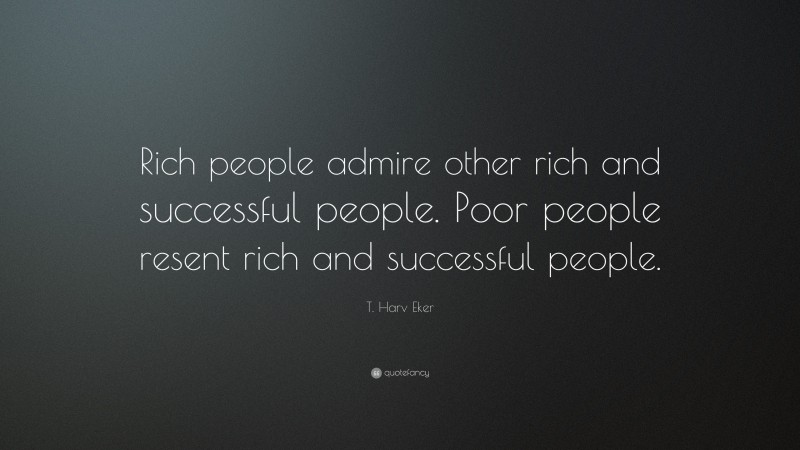 T. Harv Eker Quote: “Rich people admire other rich and successful people. Poor people resent rich and successful people.”