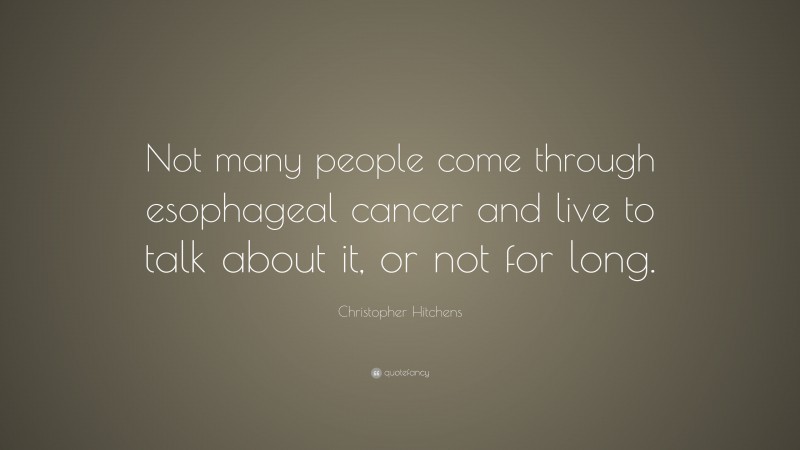 Christopher Hitchens Quote: “Not many people come through esophageal cancer and live to talk about it, or not for long.”