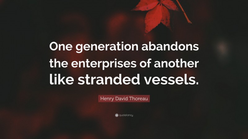Henry David Thoreau Quote: “One generation abandons the enterprises of another like stranded vessels.”