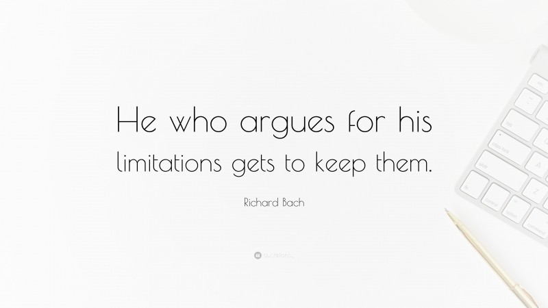 Richard Bach Quote: “He who argues for his limitations gets to keep them.”