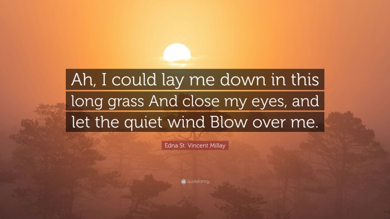 Edna St. Vincent Millay Quote: “Ah, I could lay me down in this long grass And close my eyes, and let the quiet wind Blow over me.”