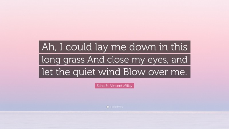 Edna St. Vincent Millay Quote: “Ah, I could lay me down in this long grass And close my eyes, and let the quiet wind Blow over me.”