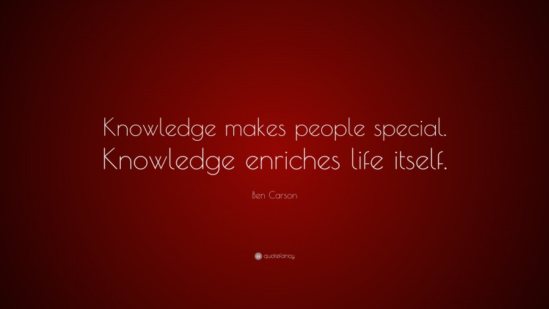 Ben Carson Quote: “Knowledge makes people special. Knowledge enriches life itself.”