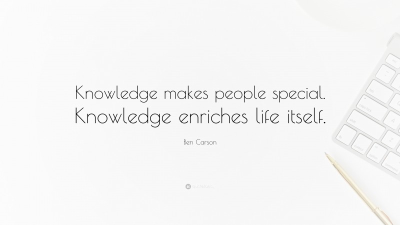 Ben Carson Quote: “Knowledge makes people special. Knowledge enriches life itself.”