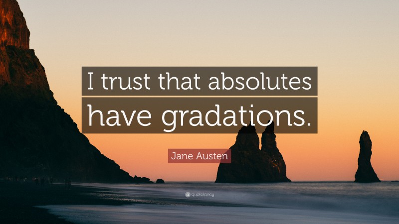 Jane Austen Quote: “I trust that absolutes have gradations.”