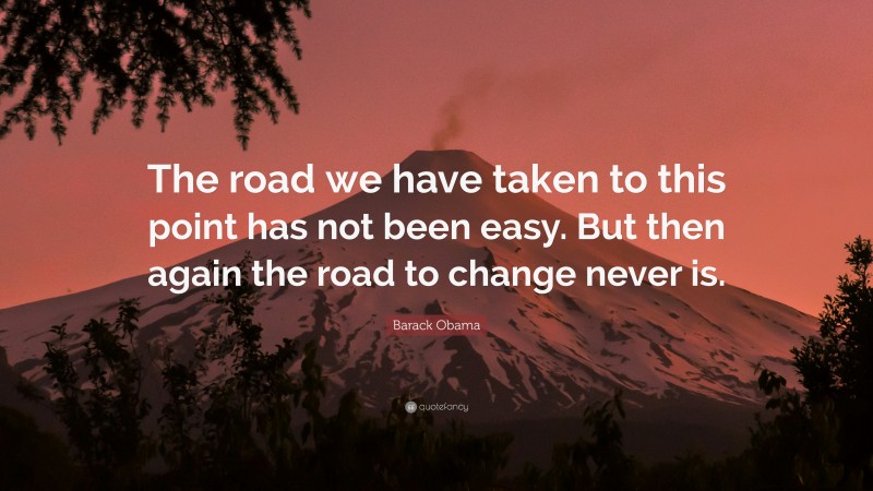 Barack Obama Quote: “The road we have taken to this point has not been easy. But then again the road to change never is.”