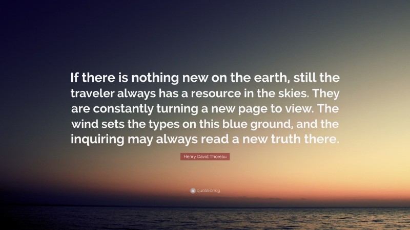 Henry David Thoreau Quote: “If there is nothing new on the earth, still the traveler always has a resource in the skies. They are constantly turning a new page to view. The wind sets the types on this blue ground, and the inquiring may always read a new truth there.”