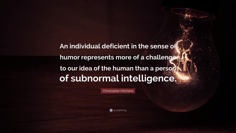 Christopher Hitchens Quote: “An individual deficient in the sense of humor represents more of a challenge to our idea of the human than a person of subnormal intelligence.”