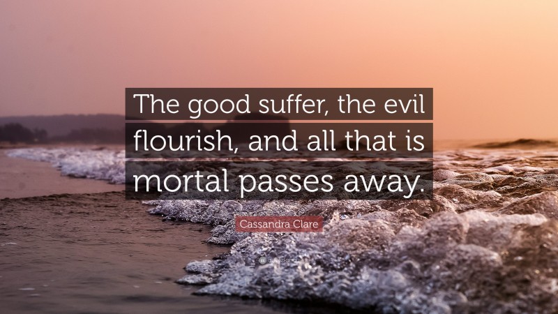 Cassandra Clare Quote: “The good suffer, the evil flourish, and all that is mortal passes away.”