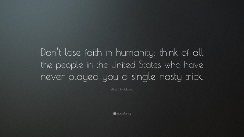 Elbert Hubbard Quote: “Don’t lose faith in humanity; think of all the people in the United States who have never played you a single nasty trick.”