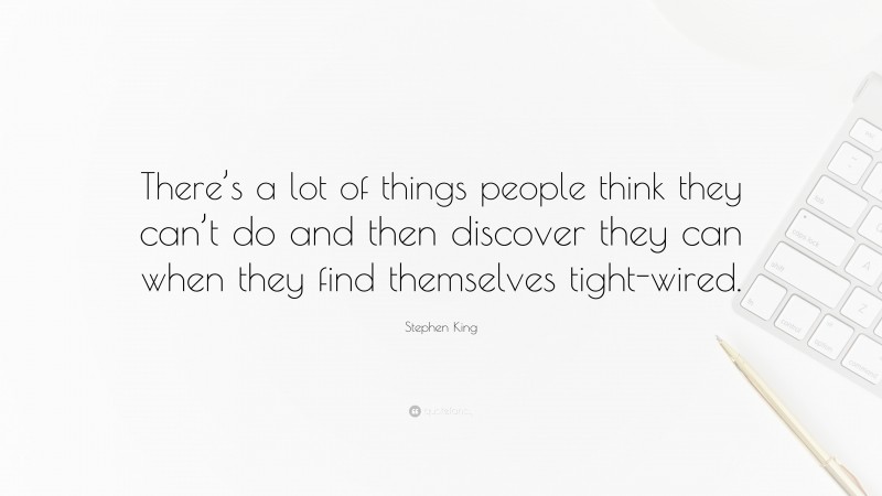 Stephen King Quote: “There’s a lot of things people think they can’t do and then discover they can when they find themselves tight-wired.”