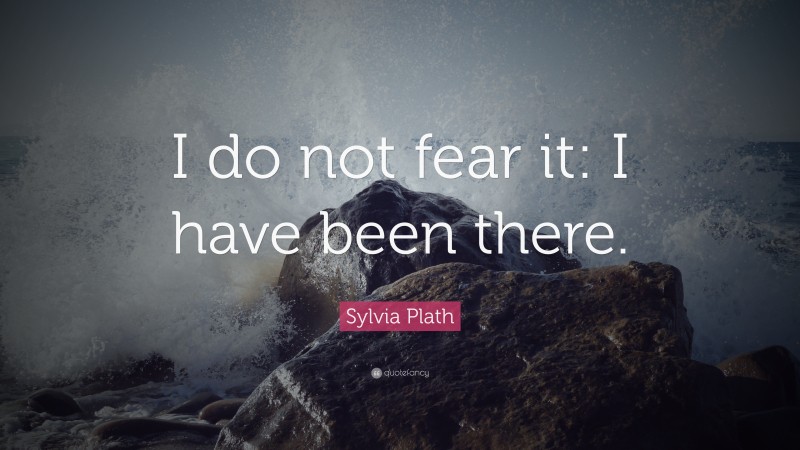 Sylvia Plath Quote: “I do not fear it: I have been there.”