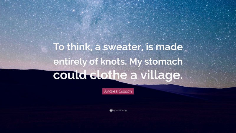 Andrea Gibson Quote: “To think, a sweater, is made entirely of knots. My stomach could clothe a village.”