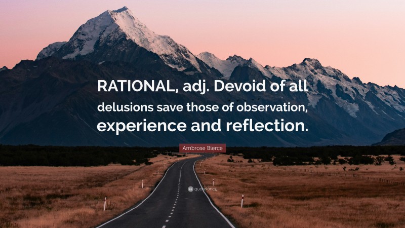 Ambrose Bierce Quote: “RATIONAL, adj. Devoid of all delusions save those of observation, experience and reflection.”