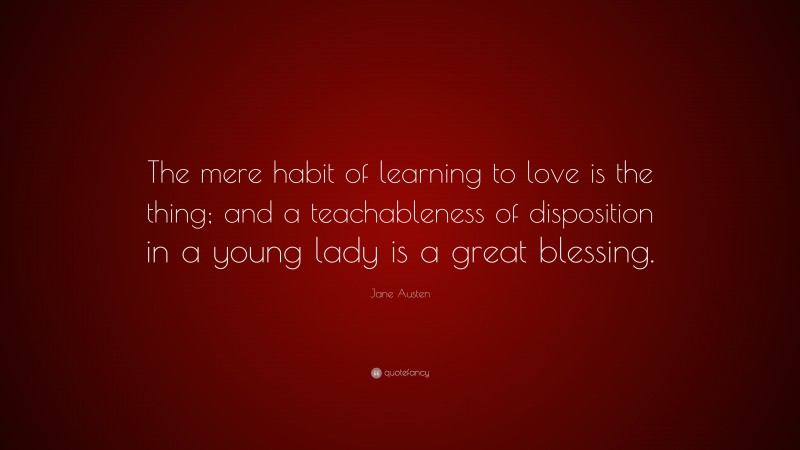 Jane Austen Quote: “The mere habit of learning to love is the thing; and a teachableness of disposition in a young lady is a great blessing.”