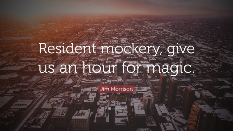 Jim Morrison Quote: “Resident mockery, give us an hour for magic.”
