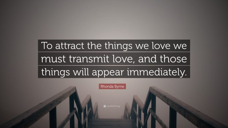 Rhonda Byrne Quote: “To attract the things we love we must transmit love, and those things will appear immediately.”
