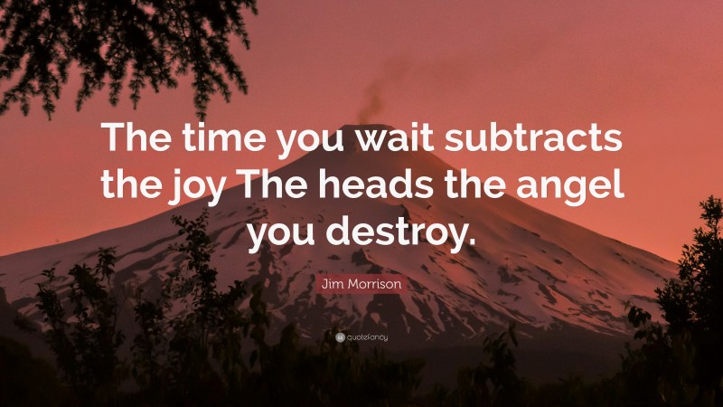Jim Morrison Quote: “The time you wait subtracts the joy The heads the angel you destroy.”